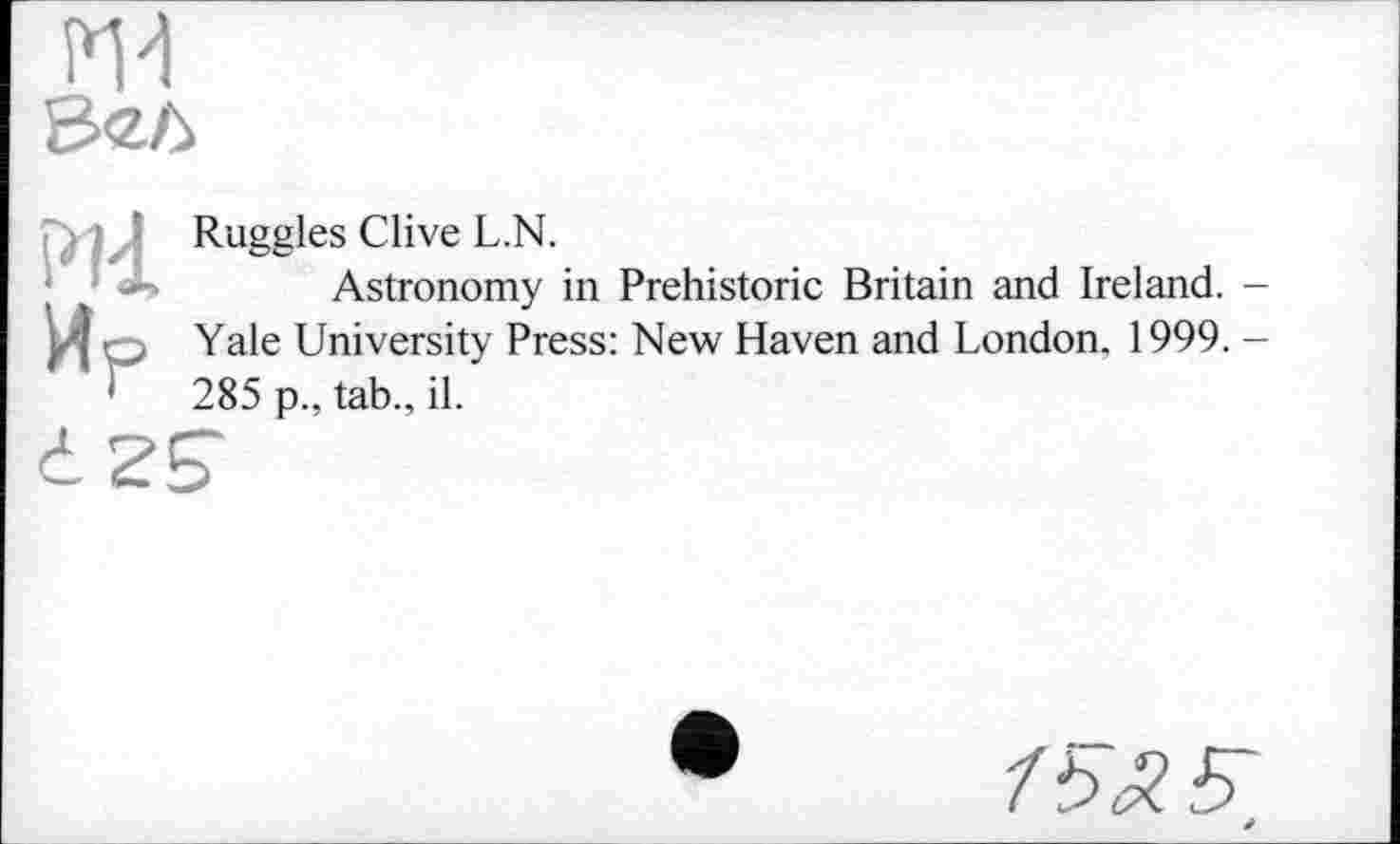 ﻿ж Вал
Ml
И.ґ
Ruggles Clive L.N.
Astronomy in Prehistoric Britain and Ireland. -Yale University Press: New Haven and London. 1999. -285 p., tab., il.
d ZS“
